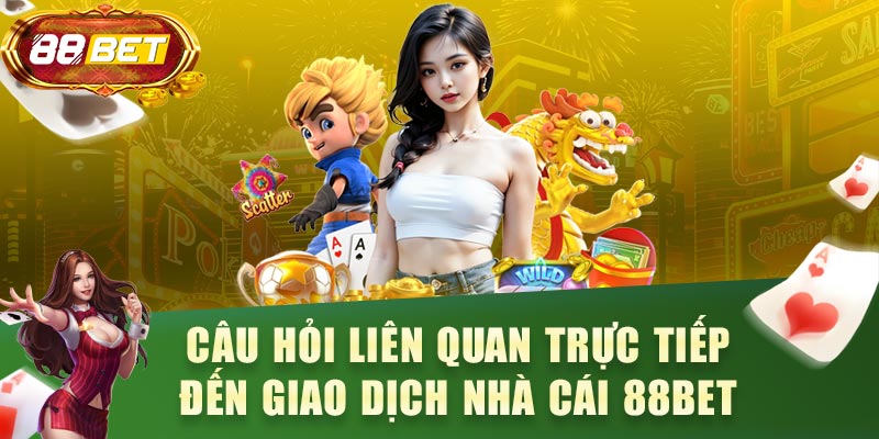 Câu hỏi liên quan trực tiếp đến giao dịch nhà cái 88BET